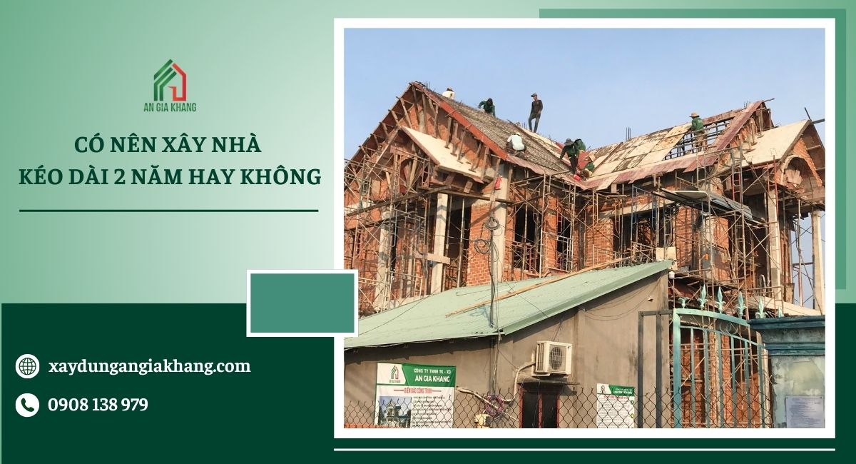 Có nên xây nhà kéo dài 2 năm hay không 